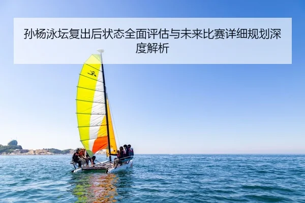孙杨泳坛复出后状态全面评估与未来比赛详细规划深度解析 - Leyu Sports