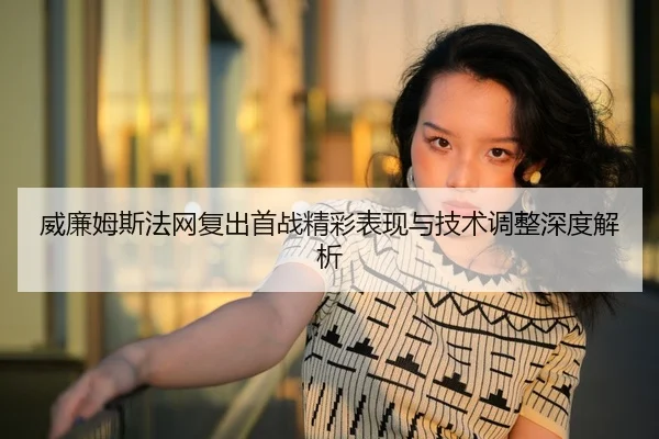 威廉姆斯法网复出首战精彩表现与技术调整深度解析