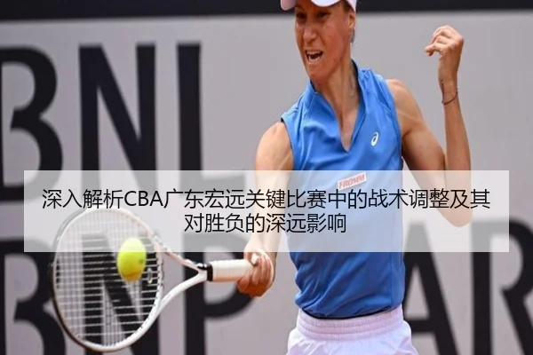 深入解析CBA广东宏远关键比赛中的战术调整及其对胜负的深远影响（Leyu Sports）