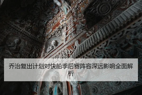 乔治复出计划对快船季后赛阵容深远影响全面解析